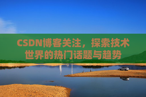 CSDN博客关注,探索技术世界的热门话题与趋势