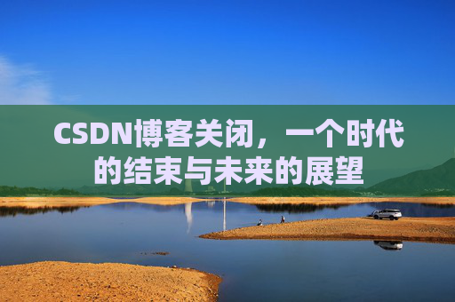 CSDN博客关闭,一个时代的结束与未来的展望